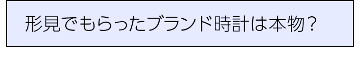 形見でもらったブランド時計は本物？