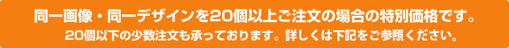 同一画像・同一デザインを20個以上ご注文の場合の特別価格です