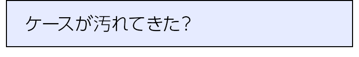 ケースが汚れてきた？